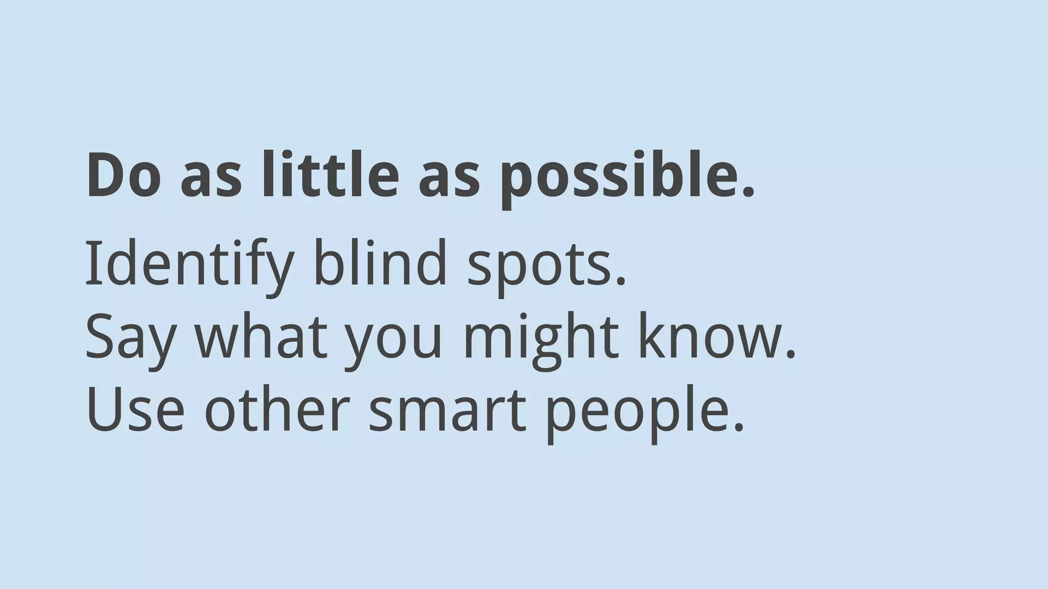Do as little as possible.
Identify blind spots.
Say what you might know.
Use other smart people.
 