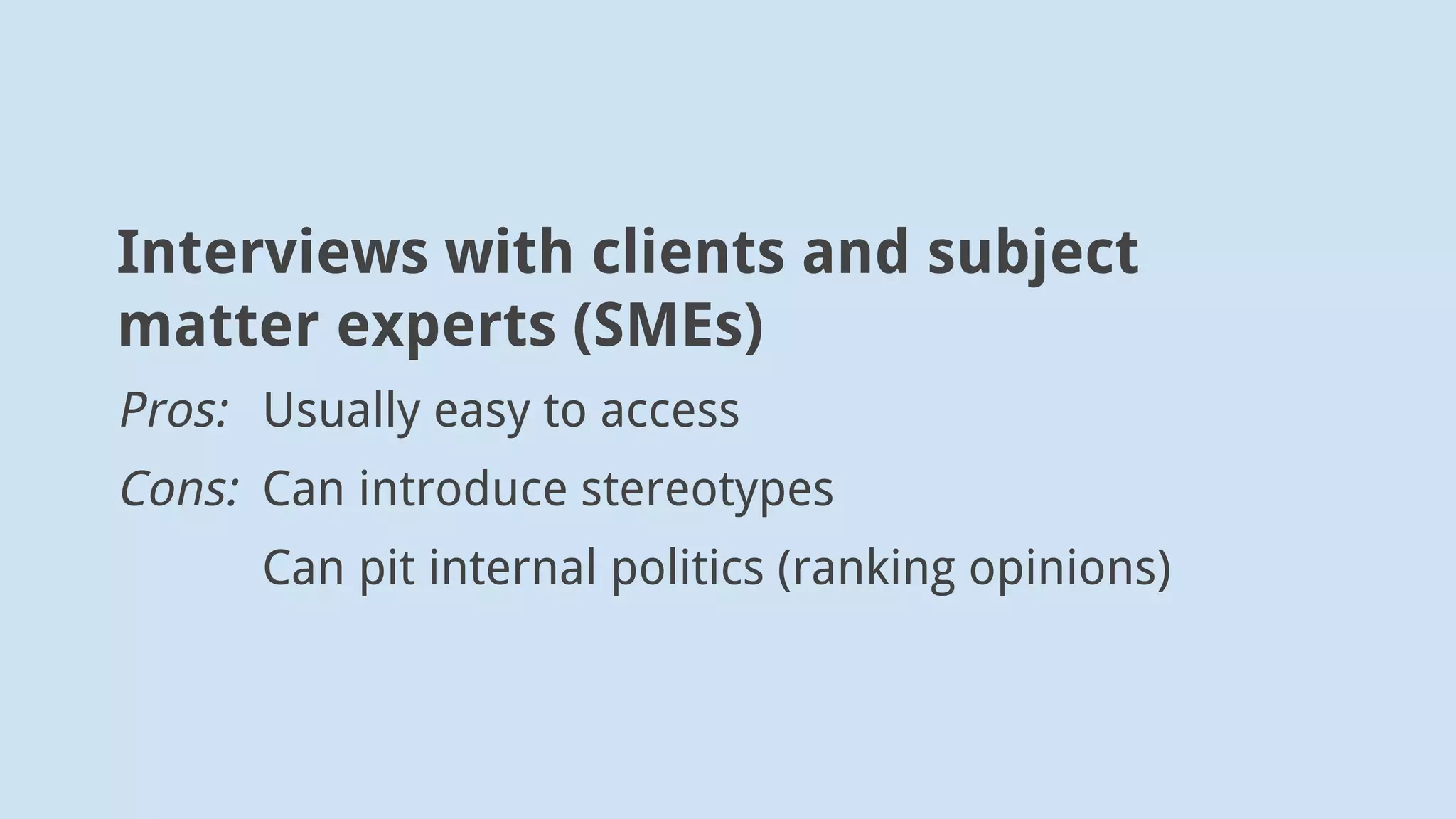 Interviews with clients and subject
matter experts (SMEs)
Pros: Usually easy to access
Cons: Can introduce stereotypes
Can pit internal politics (ranking opinions)
 