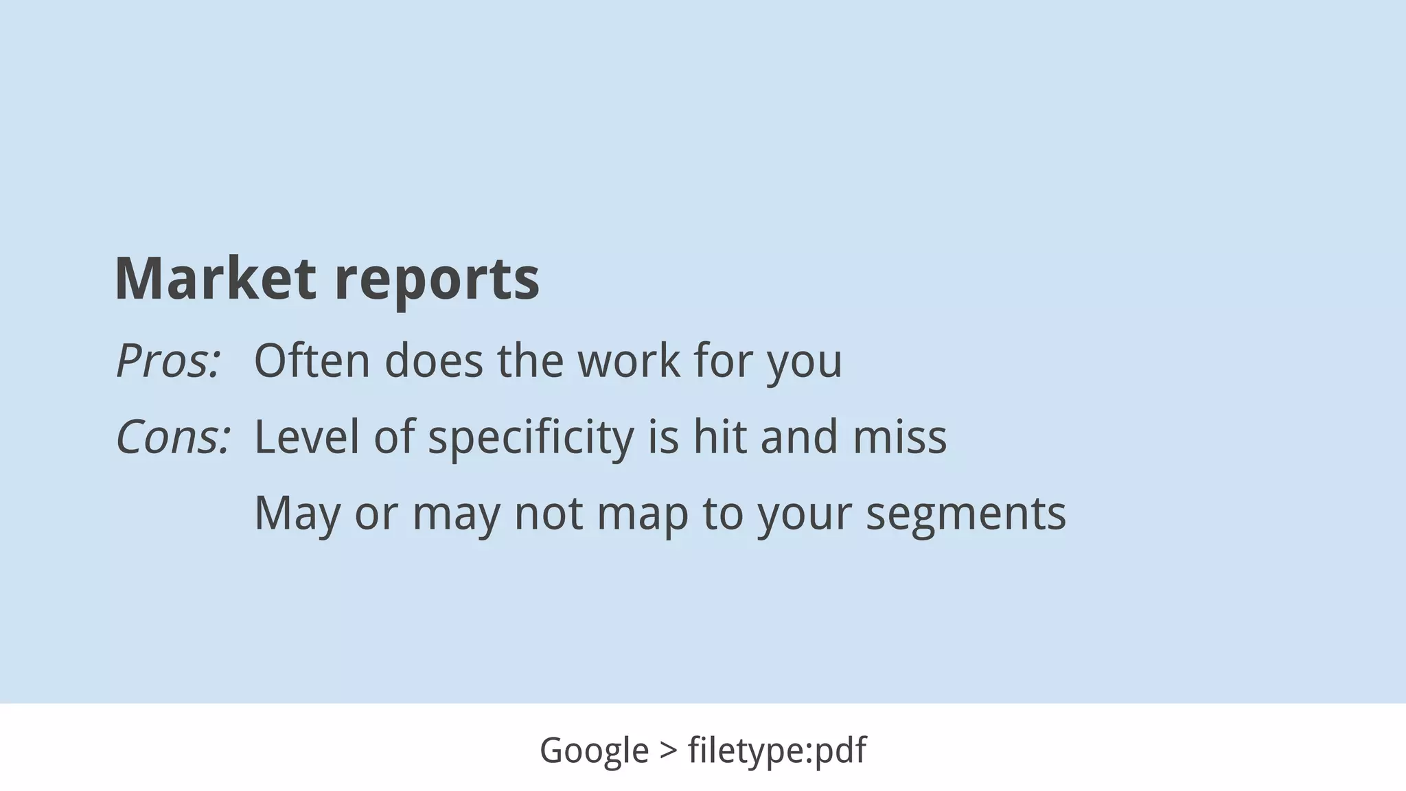 Market reports
Pros: Often does the work for you
Cons: Level of specificity is hit and miss
May or may not map to your segments
Google > filetype:pdf
 