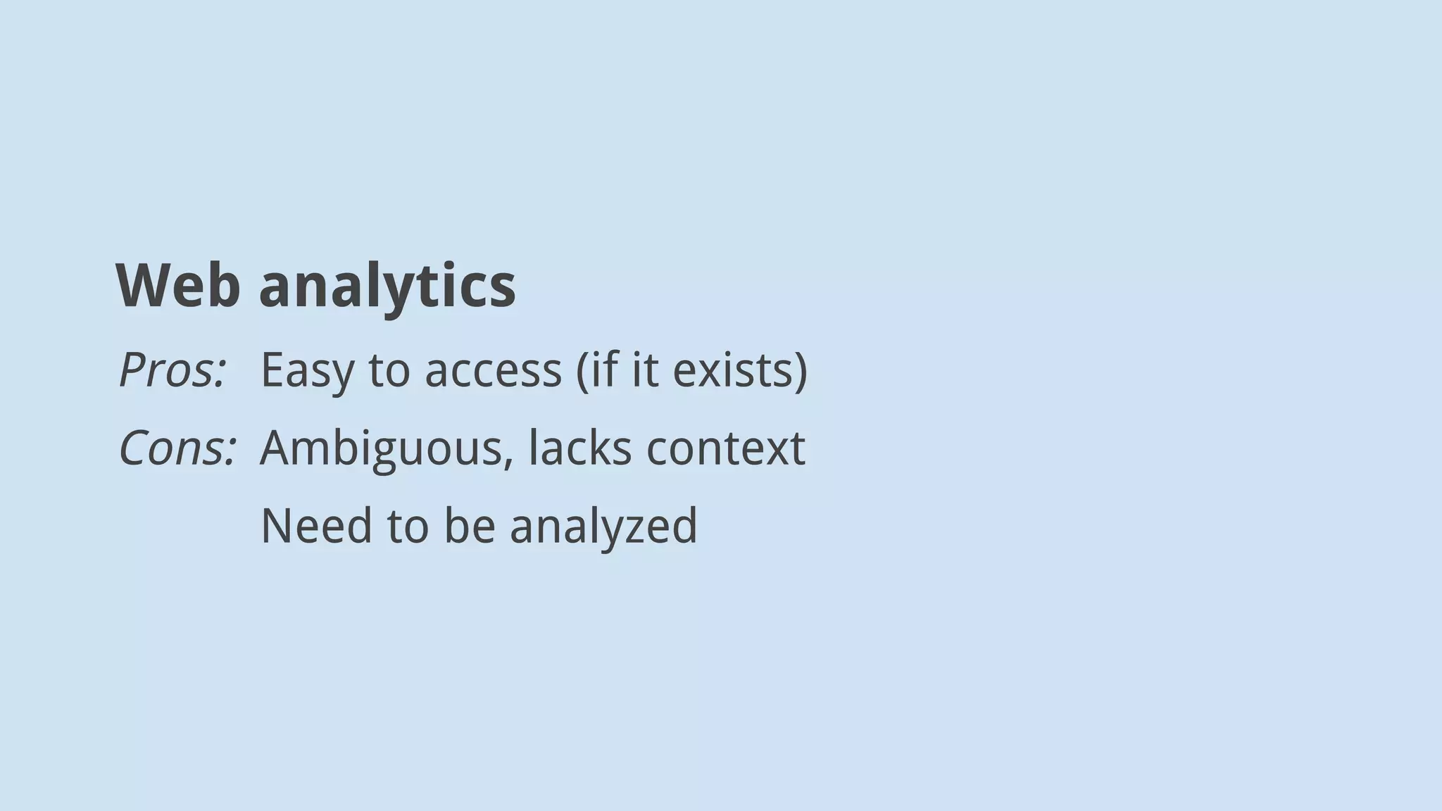 Web analytics
Pros: Easy to access (if it exists)
Cons: Ambiguous, lacks context
Need to be analyzed
 