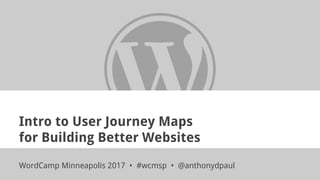 Intro to User Journey Maps
for Building Better Websites
WordCamp Minneapolis 2017 • #wcmsp • @anthonydpaul
 