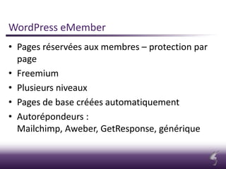 WordPress eMember
• Pages réservées aux membres – protection par
page
• Freemium
• Plusieurs niveaux
• Pages de base créées automatiquement
• Autorépondeurs :
Mailchimp, Aweber, GetResponse, générique
 