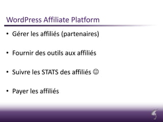 WordPress Affiliate Platform
• Gérer les affiliés (partenaires)
• Fournir des outils aux affiliés
• Suivre les STATS des affiliés 
• Payer les affiliés
 