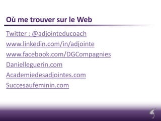 Où me trouver sur le Web
Twitter : @adjointeducoach
www.linkedin.com/in/adjointe
www.facebook.com/DGCompagnies
Danielleguerin.com
Academiedesadjointes.com
Succesaufeminin.com
 