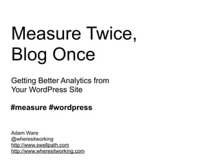 Measure Twice,
Blog Once
Getting Better Analytics from
Your WordPress Site

#measure #wordpress


Adam Ware
@wheresitworking
http://www.swellpath.com
http://www.wheresitworking.com
 