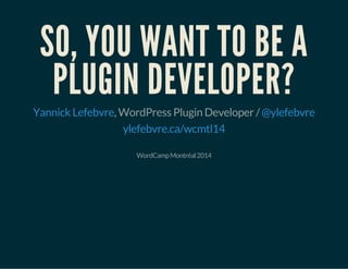SO, YOU WANT TO BE A
PLUGIN DEVELOPER?
, WordPress Plugin Developer /Yannick Lefebvre @ylefebvre
ylefebvre.ca/wcmtl14
WordCampMontréal2014
 