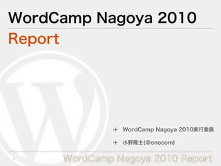 WordCamp Nagoya 2010
Report




               WordCamp Nagoya 2010実行委員

               小野隆士(＠onocom)


1    WordCamp Nagoya 2010 Report
 