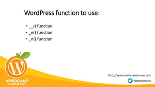 WordPress function to use:
• __() function
• _e() function
• _n() function
http://www.makarandmane.com
/mkrndmane
 