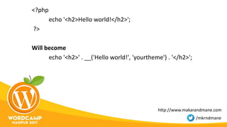 <?php
echo '<h2>Hello world!</h2>';
?>
Will become
echo '<h2>' . __('Hello world!', 'yourtheme') . '</h2>';
http://www.makarandmane.com
/mkrndmane
 