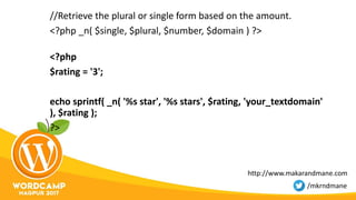 //Retrieve the plural or single form based on the amount.
<?php _n( $single, $plural, $number, $domain ) ?>
<?php
$rating = '3';
echo sprintf( _n( '%s star', '%s stars', $rating, 'your_textdomain'
), $rating );
?>
http://www.makarandmane.com
/mkrndmane
 