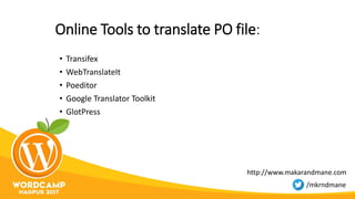 Online Tools to translate PO file:
• Transifex
• WebTranslateIt
• Poeditor
• Google Translator Toolkit
• GlotPress
http://www.makarandmane.com
/mkrndmane
 