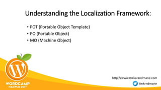 Understanding the Localization Framework:
• POT (Portable Object Template)
• PO (Portable Object)
• MO (Machine Object)
http://www.makarandmane.com
/mkrndmane
 