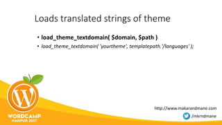 Loads translated strings of theme
• load_theme_textdomain( $domain, $path )
• load_theme_textdomain( 'yourtheme', templatepath.'/languages' );
http://www.makarandmane.com
/mkrndmane
 