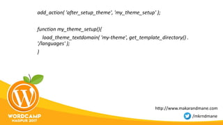 add_action( 'after_setup_theme', 'my_theme_setup' );
function my_theme_setup(){
load_theme_textdomain( 'my-theme', get_template_directory() .
'/languages' );
}
http://www.makarandmane.com
/mkrndmane
 