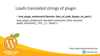 Loads translated strings of plugin
• load_plugin_textdomain( $domain, $abs_rel_path, $plugin_rel_path );
load_plugin_textdomain( 'wp-admin-motivation', false, dirname(
plugin_basename(__FILE__) ) . '/lang/' );
http://www.makarandmane.com
/mkrndmane
 
