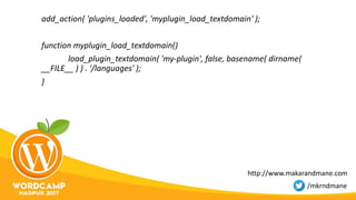 add_action( 'plugins_loaded', 'myplugin_load_textdomain' );
function myplugin_load_textdomain()
load_plugin_textdomain( 'my-plugin', false, basename( dirname(
__FILE__ ) ) . '/languages' );
}
http://www.makarandmane.com
/mkrndmane
 