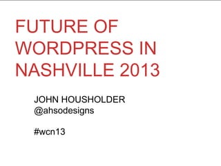 FUTURE OF
WORDPRESS IN
NASHVILLE 2013
JOHN HOUSHOLDER
@ahsodesigns
#wcn13
 