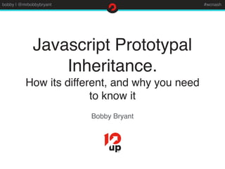 bobby | @mrbobbybryant #wcnash
Javascript Prototypal
Inheritance.
How its different, and why you need
to know it
Bobby Bryant
 