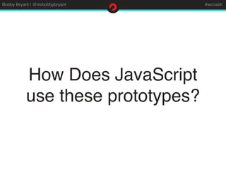 Bobby Bryant | @mrbobbybryant #wcnash
How Does JavaScript
use these prototypes?
 