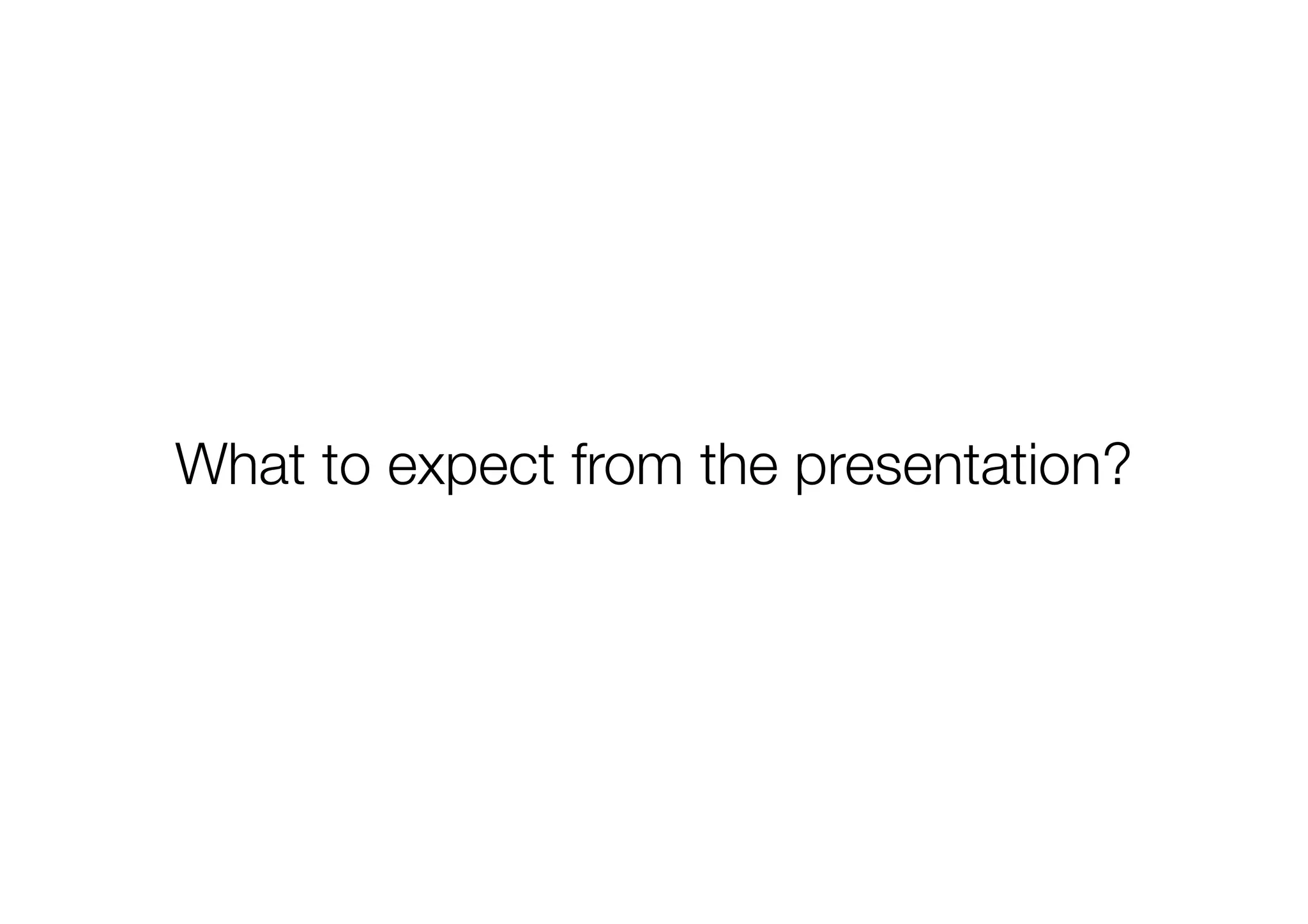 What to expect from the presentation?

 