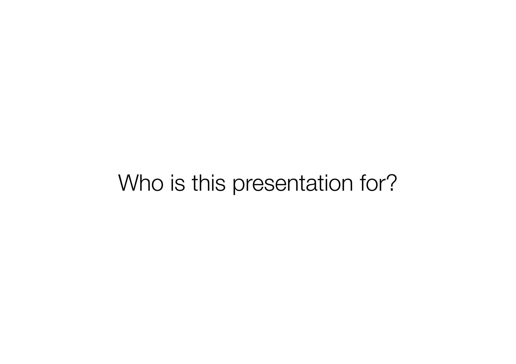 Who is this presentation for?

 