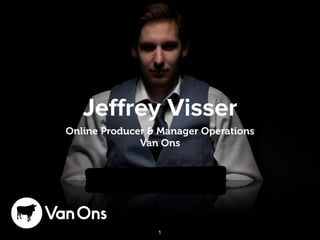 Jeﬀrey Visser
Online Producer & Manager Operations
Van Ons
1
 
