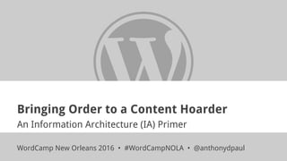 Bringing Order to a Content Hoarder
An Information Architecture (IA) Primer
WordCamp New Orleans 2016 • #WordCampNOLA • @anthonydpaul
 