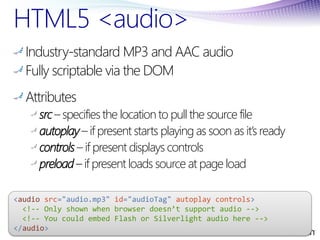 HTML5 <audio>
  Industry-standard MP3 and AAC audio
  Fully scriptable via the DOM
  Attributes
     src – specifies the l...