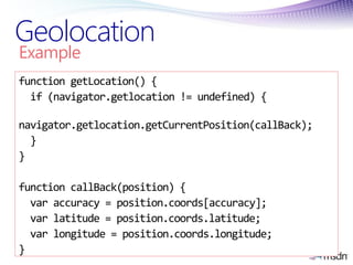 Geolocation
Example
function getLocation() {
  if (navigator.getlocation != undefined) {

navigator.getlocation.getCurrent...