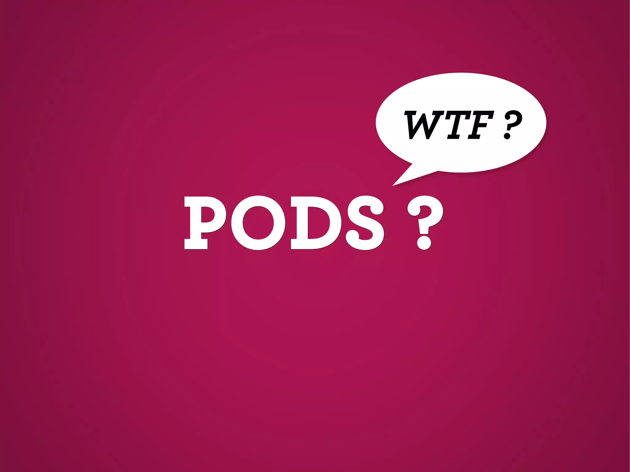 PODS ?PODS ?
WTF ?
 