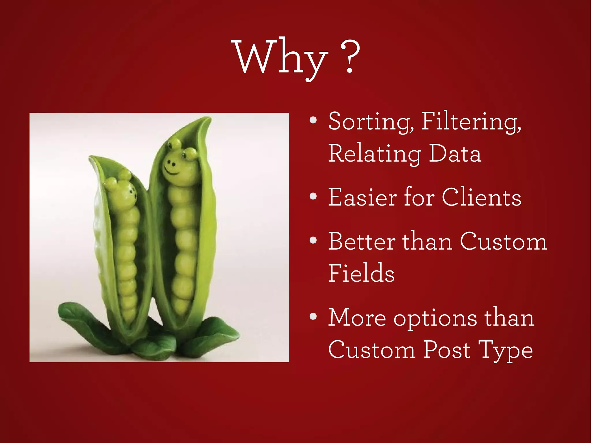 Why ?Why ?
●
Sorting, Filtering,
Relating Data
●
Easier for Clients
● Better than Custom
Fields
●
More options than
Custom Post Type
 
