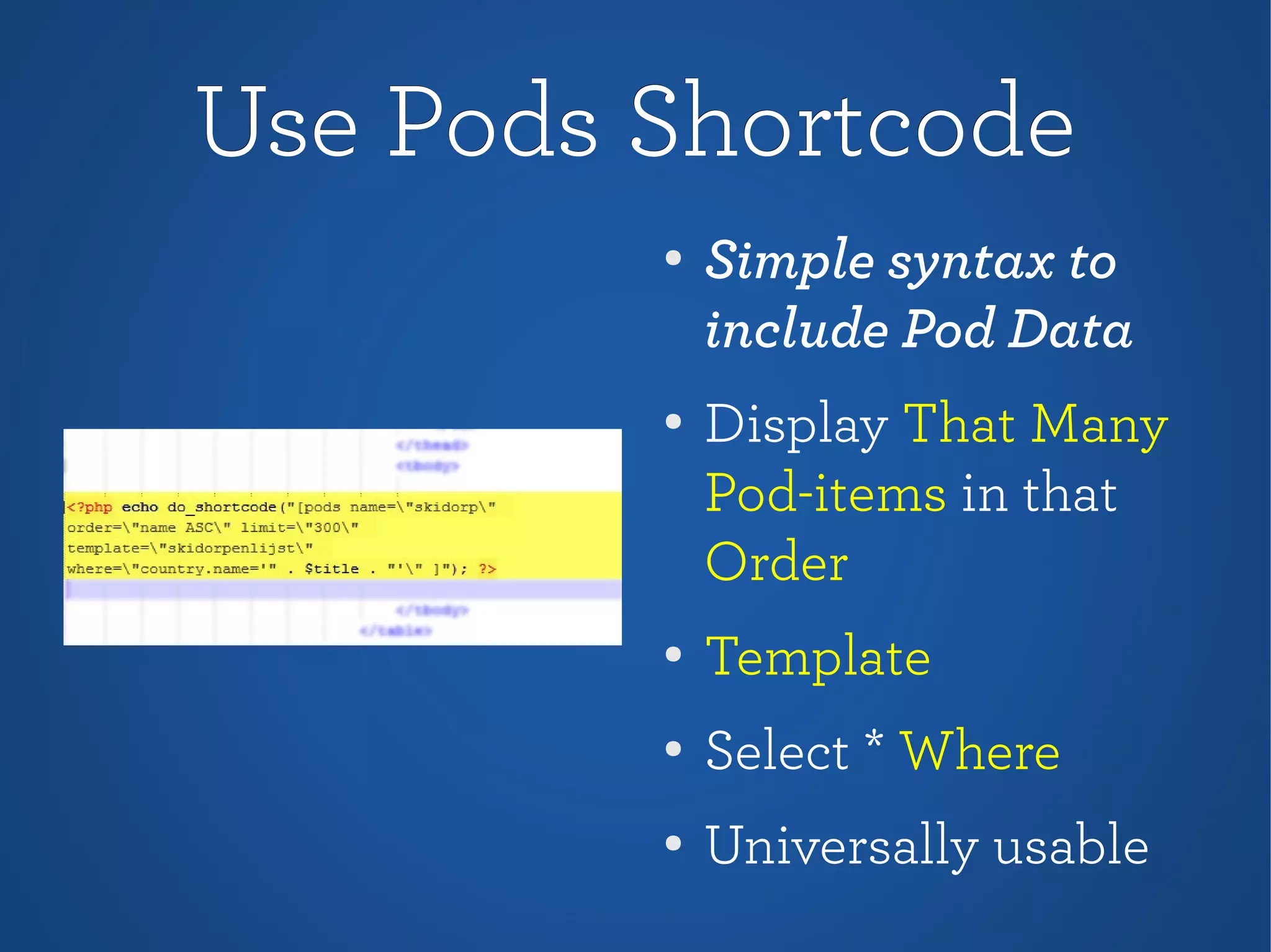 Use Pods ShortcodeUse Pods Shortcode
●
Simple syntax to
include Pod Data
●
Display That Many
Pod-items in that
Order
●
Template
● Select * Where
●
Universally usable
 