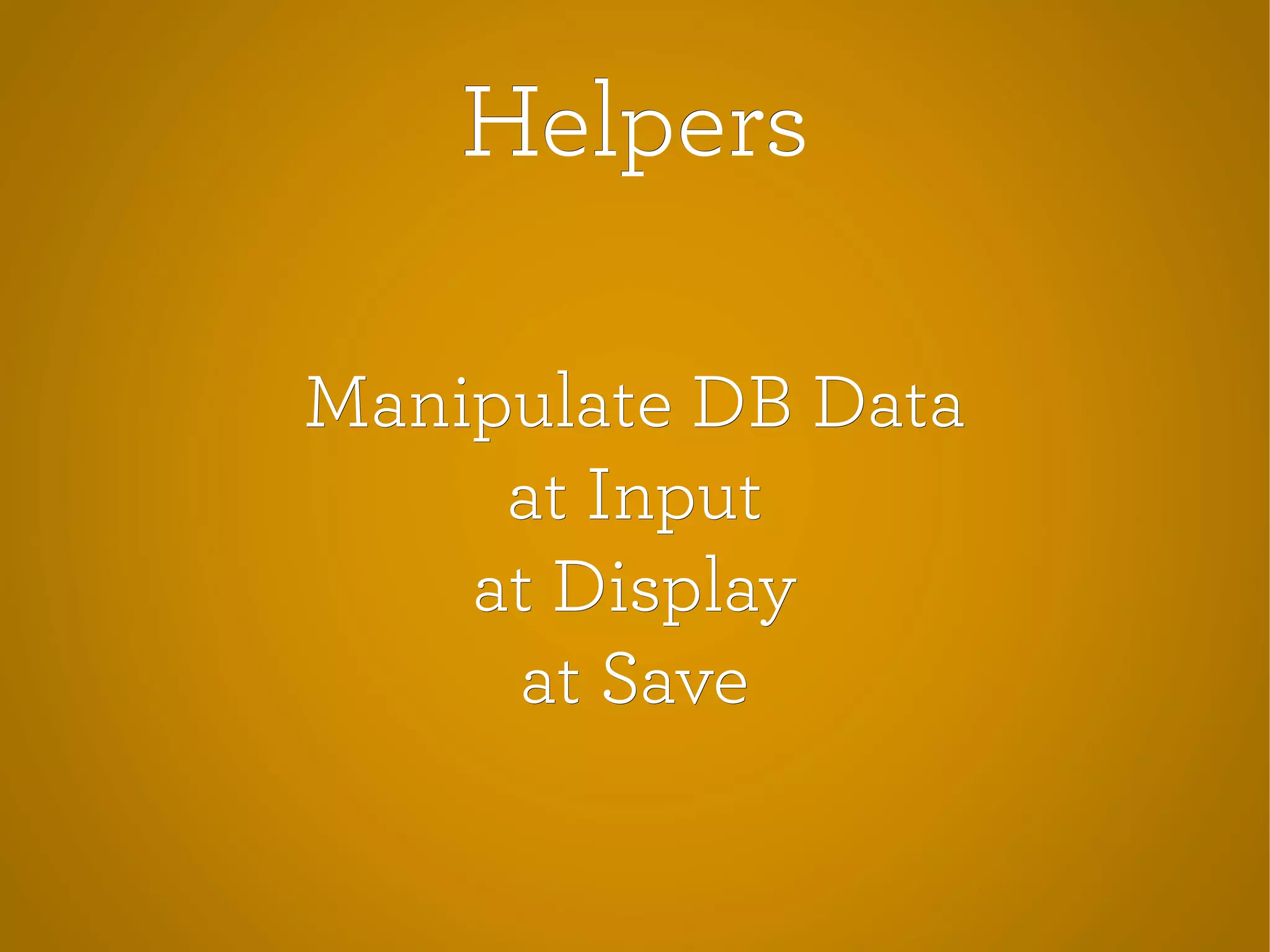 HelpersHelpers
Manipulate DB DataManipulate DB Data
at Inputat Input
at Displayat Display
at Saveat Save
 
