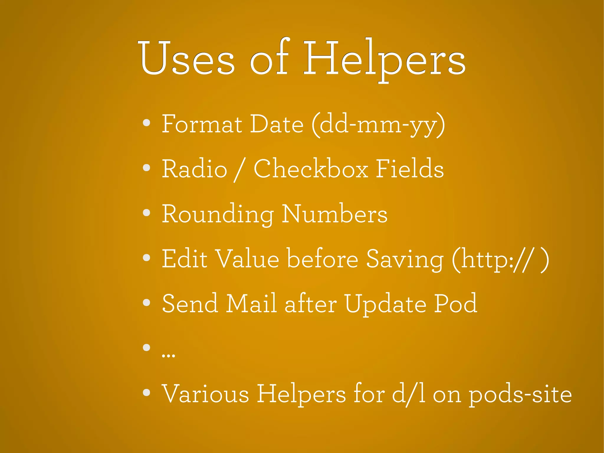 Uses of HelpersUses of Helpers
●
Format Date (dd-mm-yy)
● Radio / Checkbox Fields
●
Rounding Numbers
●
Edit Value before Saving (http:// )
●
Send Mail after Update Pod
● ...
● Various Helpers for d/l on pods-site
 