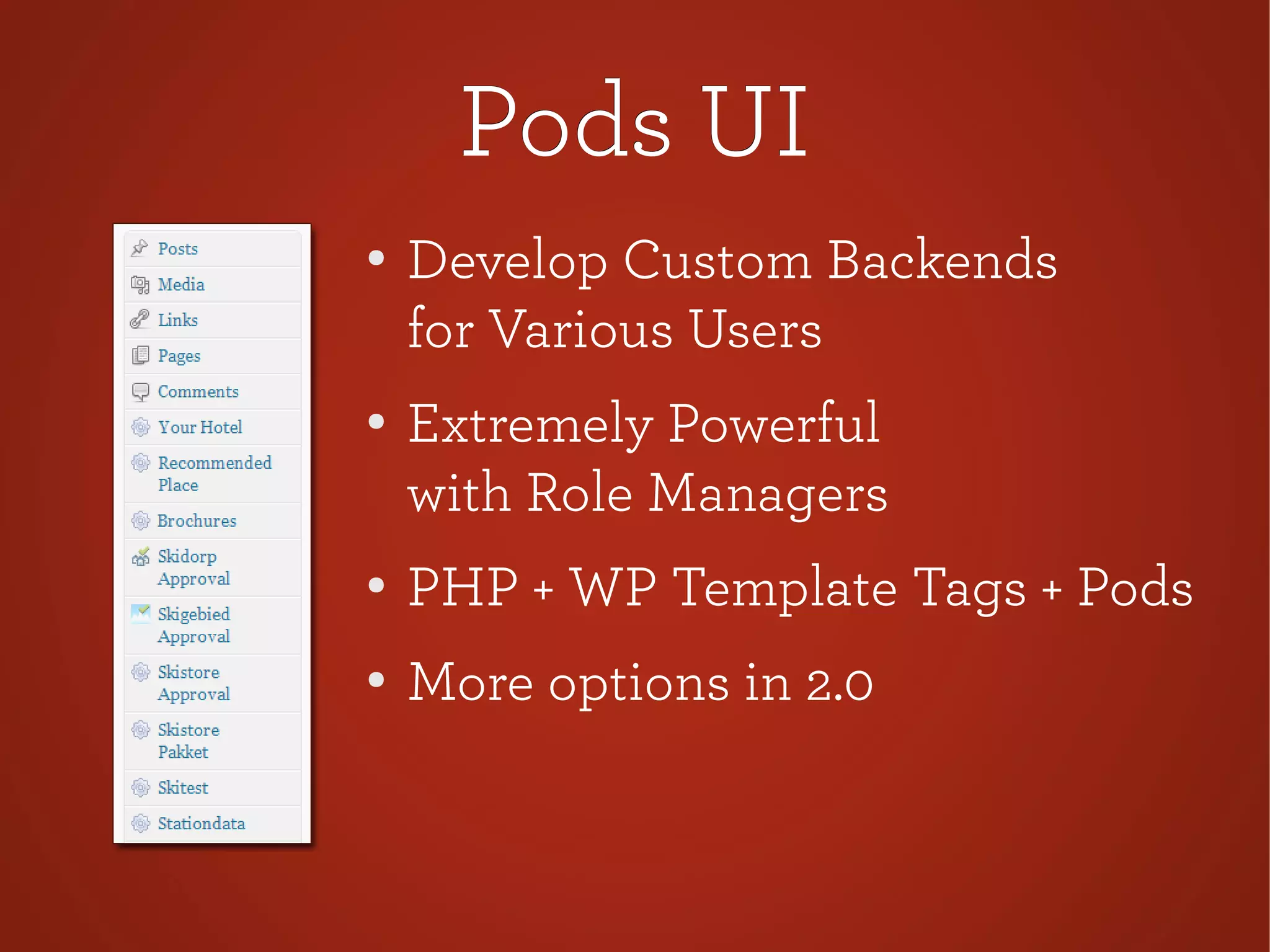 Pods UIPods UI
●
Develop Custom Backends
for Various Users
●
Extremely Powerful
with Role Managers
● PHP + WP Template Tags + Pods
●
More options in 2.0
 