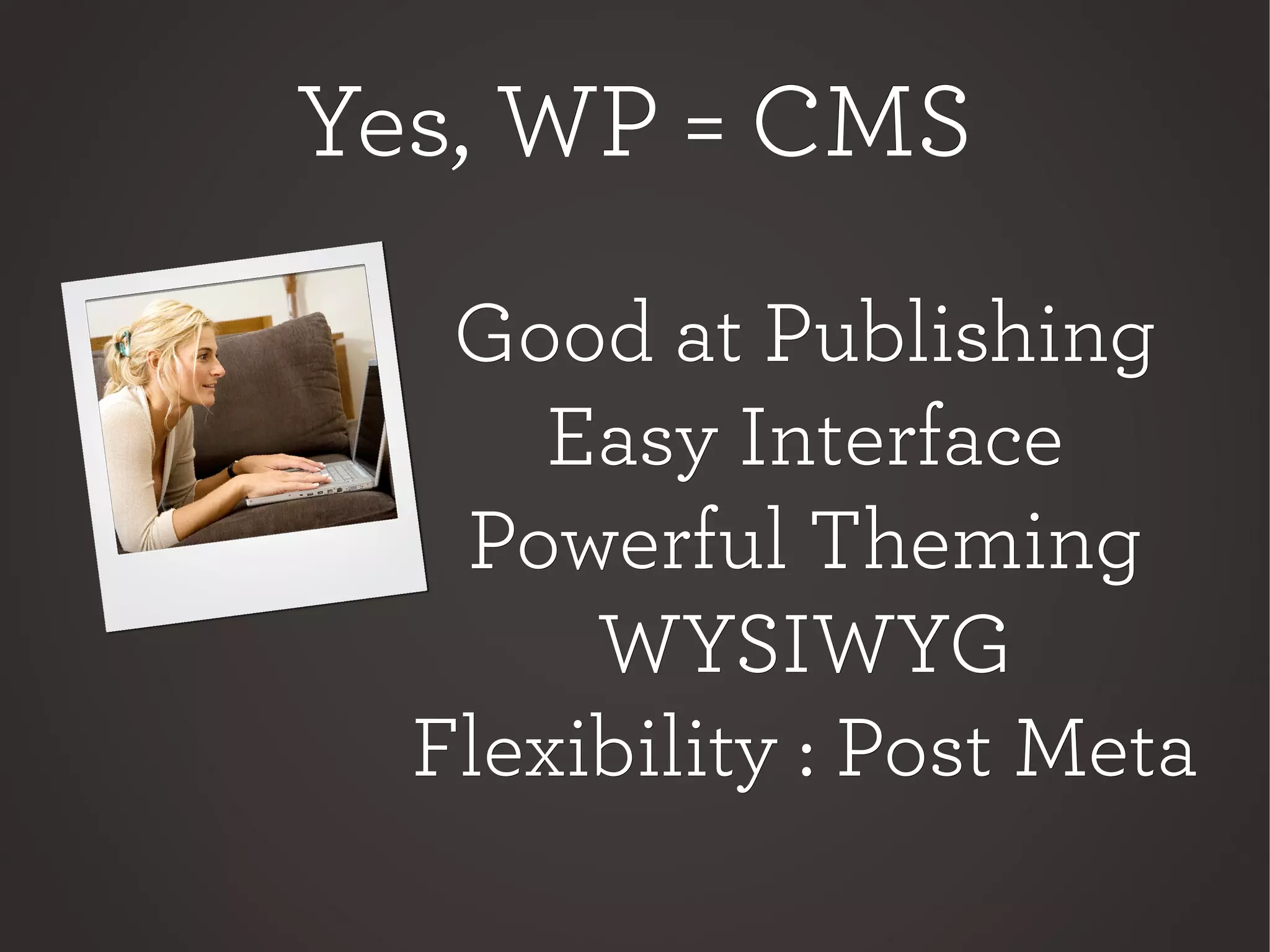 Yes, WP = CMSYes, WP = CMS
Good at PublishingGood at Publishing
Easy InterfaceEasy Interface
Powerful ThemingPowerful Theming
WYSIWYGWYSIWYG
Flexibility : Post MetaFlexibility : Post Meta
 