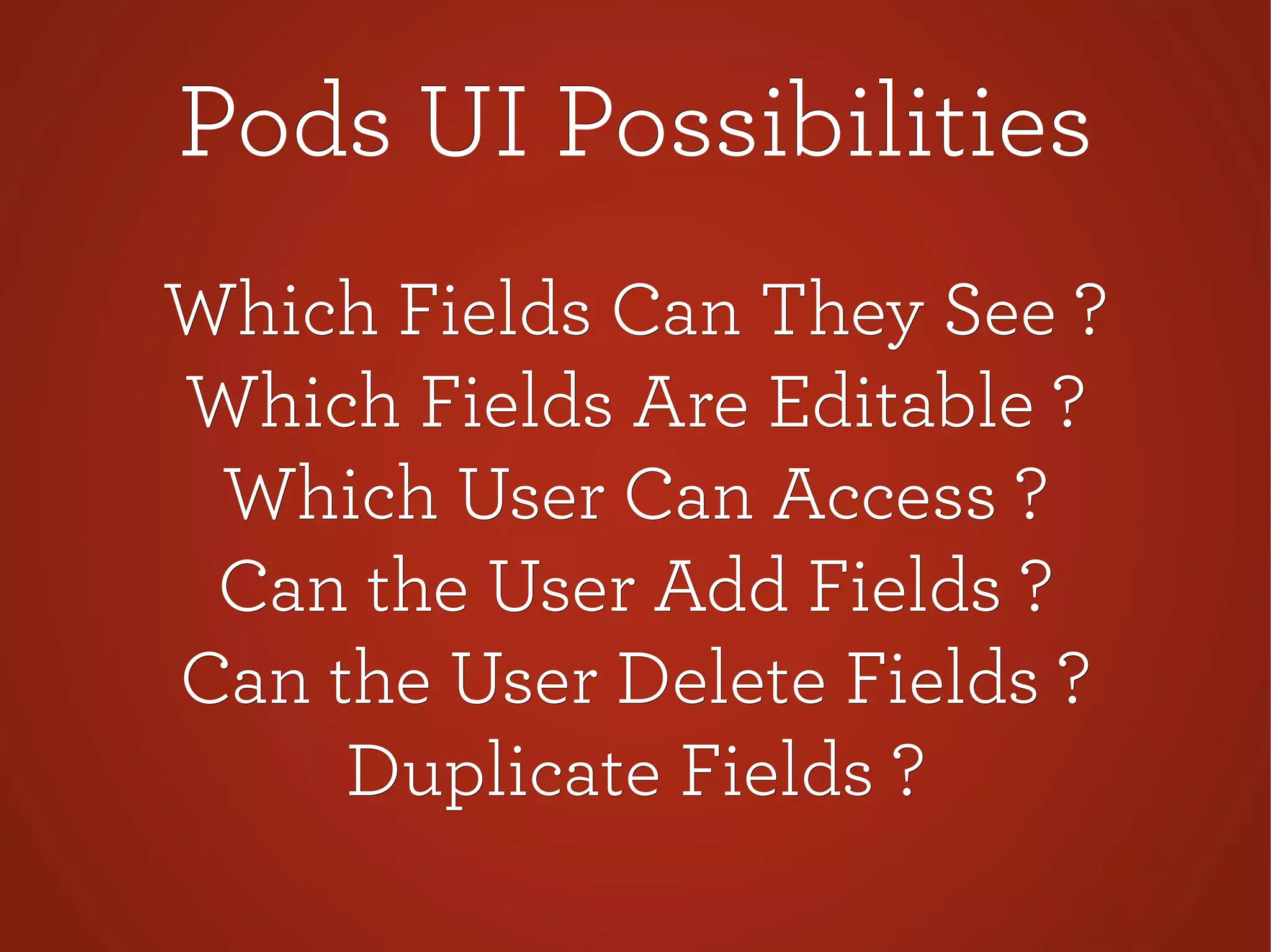 Pods UI PossibilitiesPods UI Possibilities
Which Fields Can They See ?Which Fields Can They See ?
Which Fields Are Editable ?Which Fields Are Editable ?
Which User Can Access ?Which User Can Access ?
Can the User Add Fields ?Can the User Add Fields ?
Can the User Delete Fields ?Can the User Delete Fields ?
Duplicate Fields ?Duplicate Fields ?
 