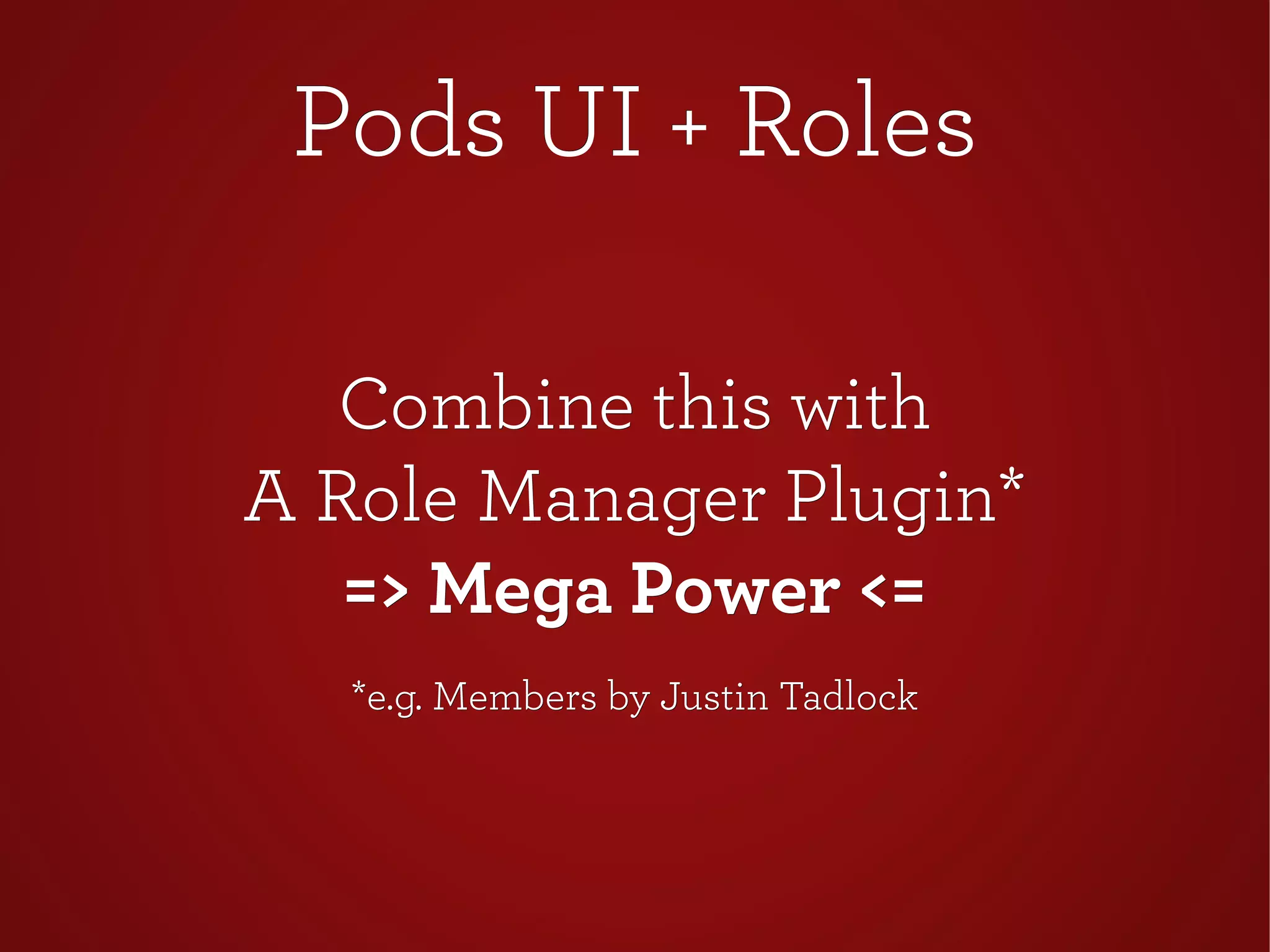 Pods UI + RolesPods UI + Roles
Combine this withCombine this with
A Role Manager Plugin*A Role Manager Plugin*
=> Mega Power <==> Mega Power <=
*e.g. Members by Justin Tadlock*e.g. Members by Justin Tadlock
 