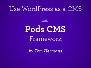 Use WordPress as a CMSUse WordPress as a CMS
withwith
Pods CMSPods CMS
FrameworkFramework
by Tom Hermansby Tom Hermans
 