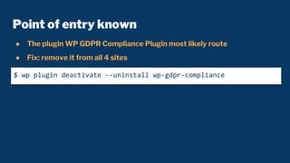 Point of entry known
● The plugin WP GDPR Compliance Plugin most likely route
● Fix: remove it from all 4 sites
$ wp plugi...