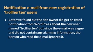 Notification e-mail from new registration of
‘trollherten’ users
● Later we found out the site owner did get an email
noti...