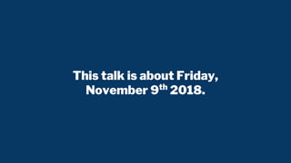 This talk is about Friday,
November 9th
2018.
 