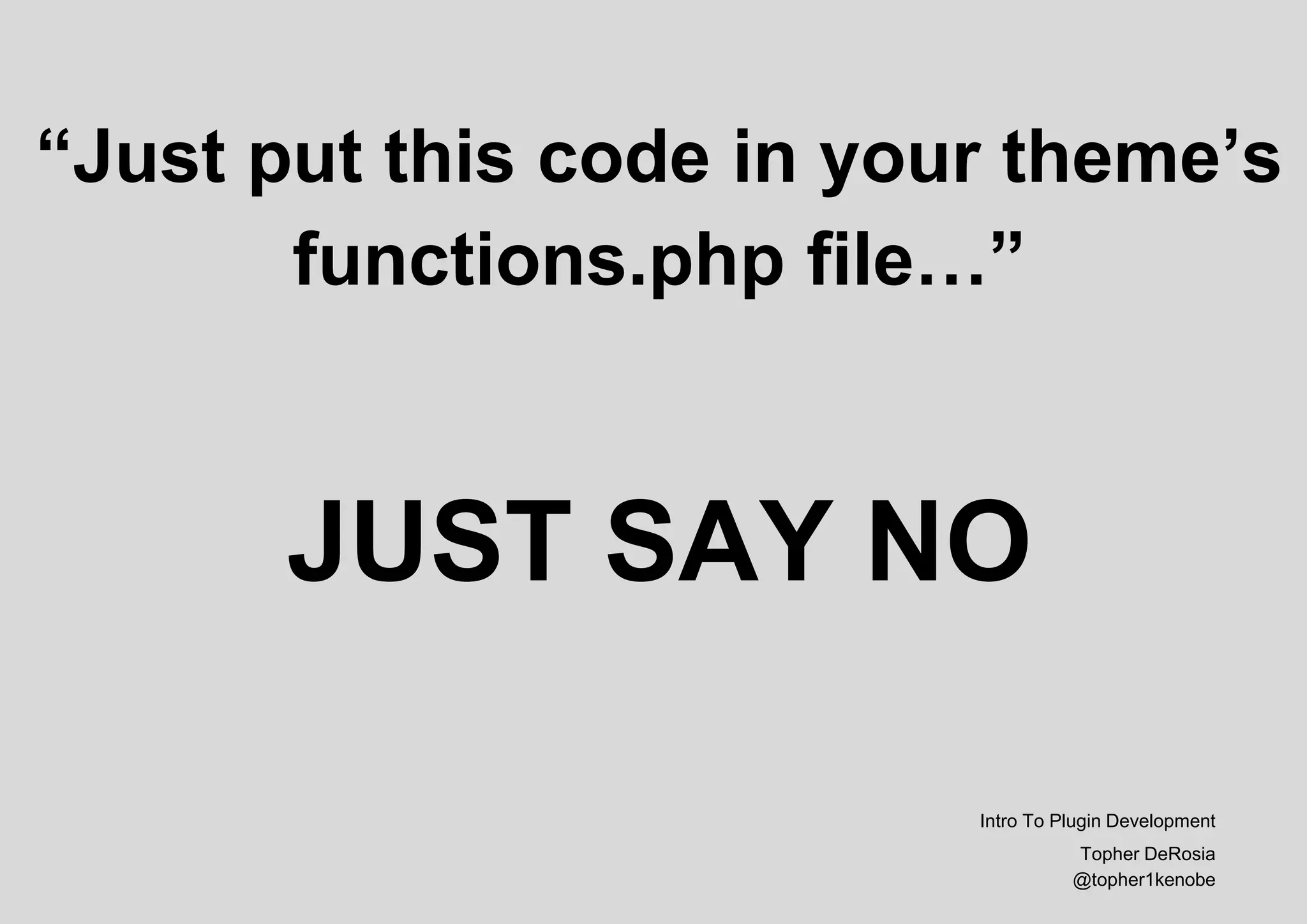 “Just put this code in your theme’s
functions.php file…”
JUST SAY NO
Intro To Plugin Development
Topher DeRosia
@topher1kenobe
 