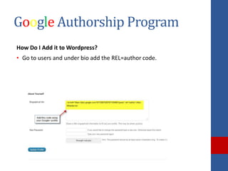 Google Authorship Program
How Do I Add it to Wordpress?
• Go to users and under bio add the REL=author code.
 