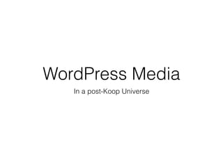 WordPress Media
In a post-Koop Universe
 