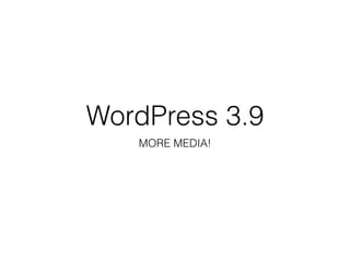 WordPress 3.9
MORE MEDIA!
 