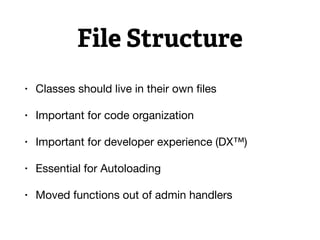File Structure
• Classes should live in their own ﬁles

• Important for code organization

• Important for developer experience (DX™)

• Essential for Autoloading

• Moved functions out of admin handlers
 