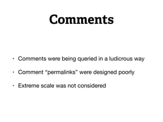 Comments
• Comments were being queried in a ludicrous way

• Comment “permalinks” were designed poorly

• Extreme scale was not considered
 