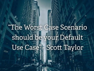 “The Worst Case Scenario
should be your Default
Use Case” - Scott Taylor
 