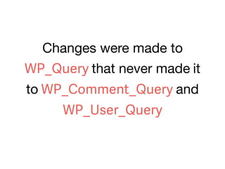 Changes were made to
WP_Query that never made it
to WP_Comment_Query and
WP_User_Query
 